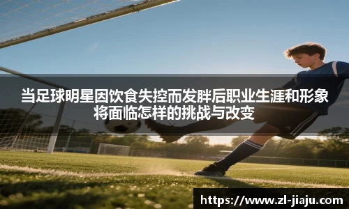 当足球明星因饮食失控而发胖后职业生涯和形象将面临怎样的挑战与改变