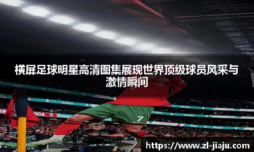 横屏足球明星高清图集展现世界顶级球员风采与激情瞬间